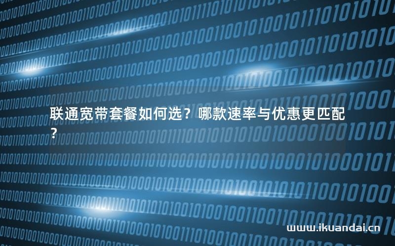 聯(lián)通寬帶套餐如何選？哪款速率與優(yōu)惠更匹配？