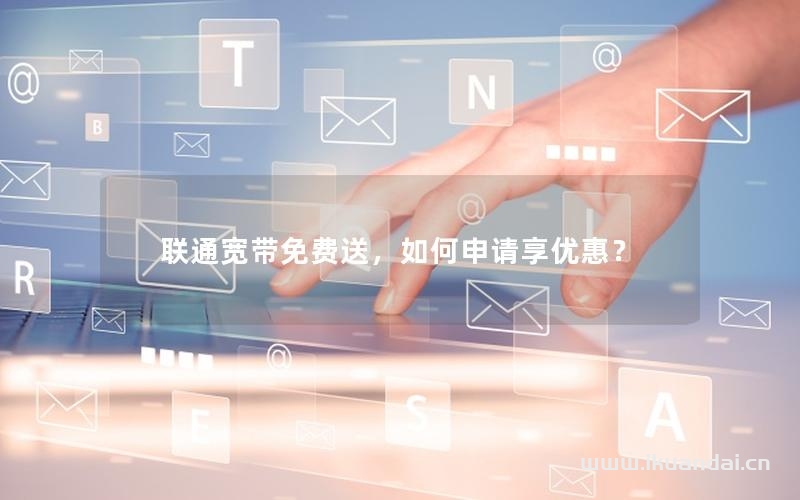 聯(lián)通寬帶免費(fèi)送，如何申請享優(yōu)惠？