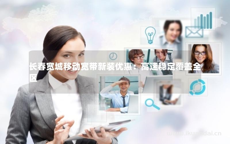 長(zhǎng)春寬城移動(dòng)寬帶新裝優(yōu)惠：高速穩(wěn)定覆蓋全區(qū)
