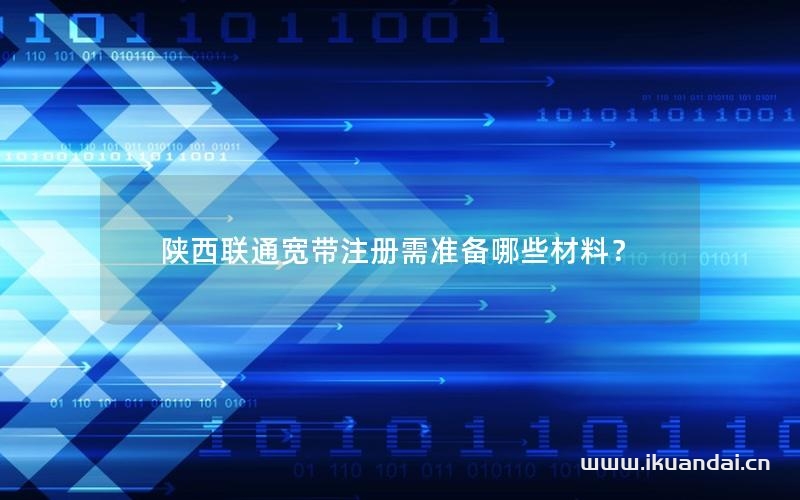 陜西聯(lián)通寬帶注冊(cè)需準(zhǔn)備哪些材料？