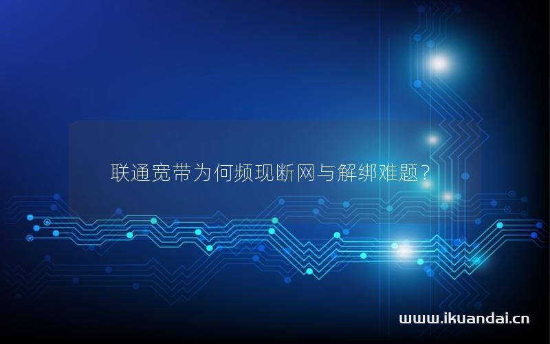 聯(lián)通寬帶為何頻現(xiàn)斷網(wǎng)與解綁難題？