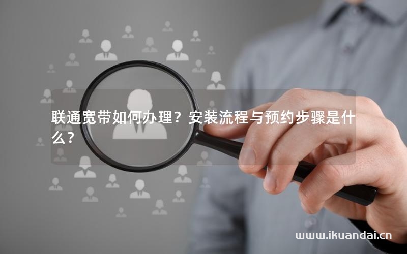 聯(lián)通寬帶如何辦理？安裝流程與預(yù)約步驟是什么？