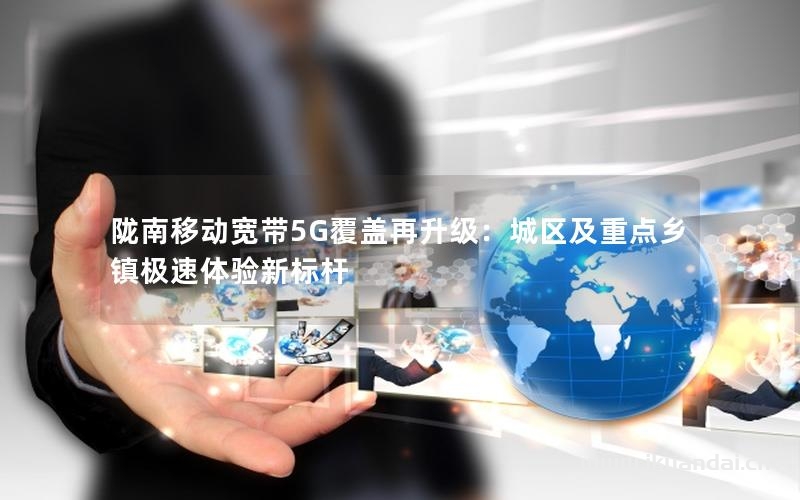 隴南移動(dòng)寬帶5G覆蓋再升級(jí)：城區(qū)及重點(diǎn)鄉(xiāng)鎮(zhèn)極速體驗(yàn)新標(biāo)桿