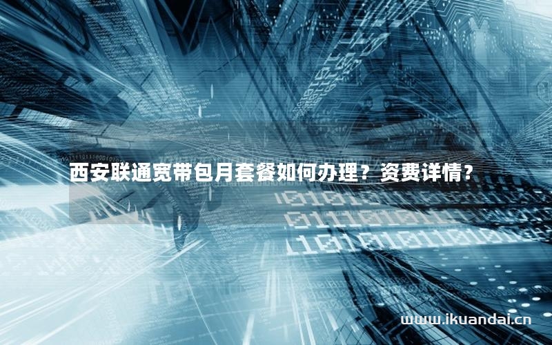 西安聯(lián)通寬帶包月套餐如何辦理？資費詳情？