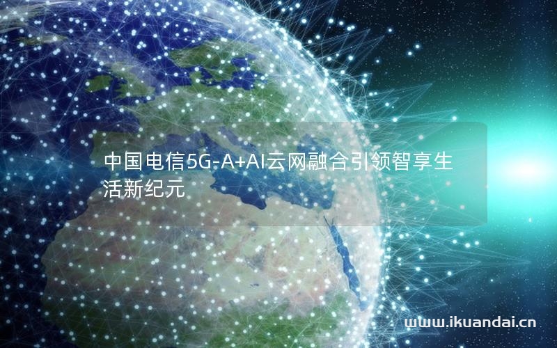 中國電信5G-A+AI云網(wǎng)融合引領(lǐng)智享生活新紀(jì)元