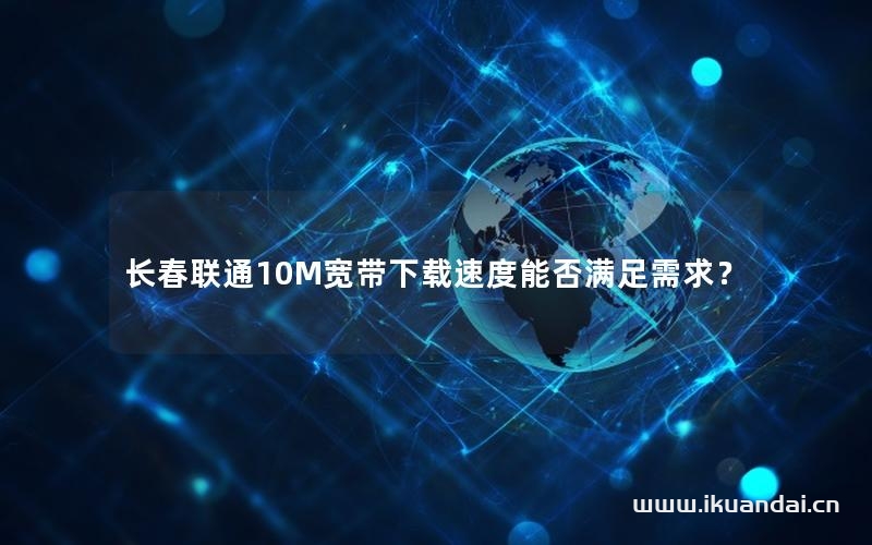 長春聯(lián)通10M寬帶下載速度能否滿足需求？