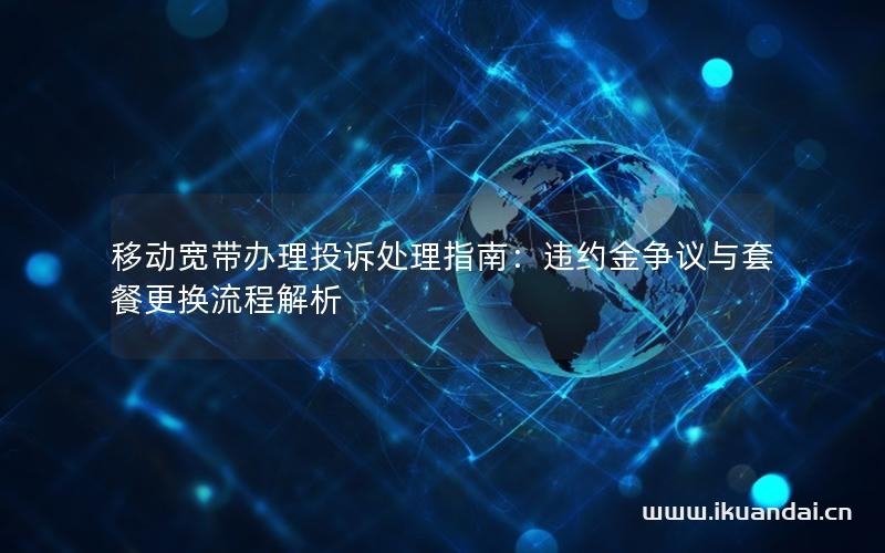移動寬帶辦理投訴處理指南：違約金爭議與套餐更換流程解析