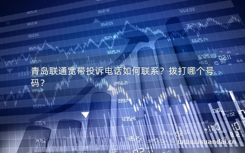青島聯(lián)通寬帶投訴電話如何聯(lián)系？撥打哪個(gè)號(hào)碼？