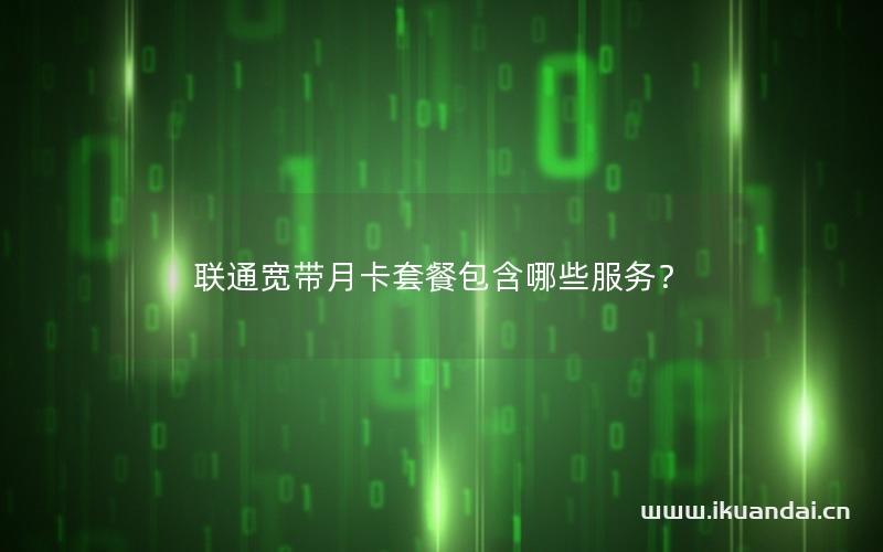 聯(lián)通寬帶月卡套餐包含哪些服務(wù)？