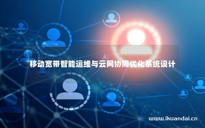 移動寬帶智能運維與云網(wǎng)協(xié)同優(yōu)化系統(tǒng)設(shè)計