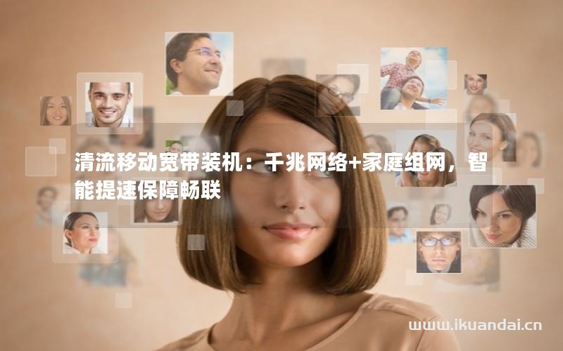 清流移動(dòng)寬帶裝機(jī)：千兆網(wǎng)絡(luò)+家庭組網(wǎng)，智能提速保障暢聯(lián)