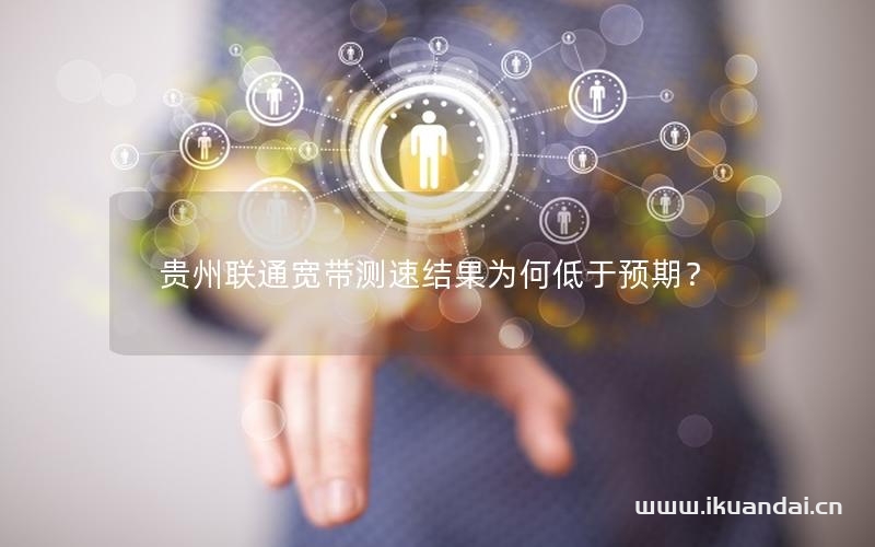 貴州聯(lián)通寬帶測(cè)速結(jié)果為何低于預(yù)期？