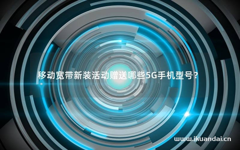 移動寬帶新裝活動贈送哪些5G手機型號？