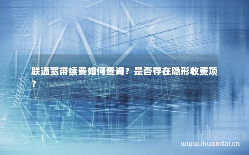 聯(lián)通寬帶續(xù)費(fèi)如何查詢？是否存在隱形收費(fèi)項(xiàng)？