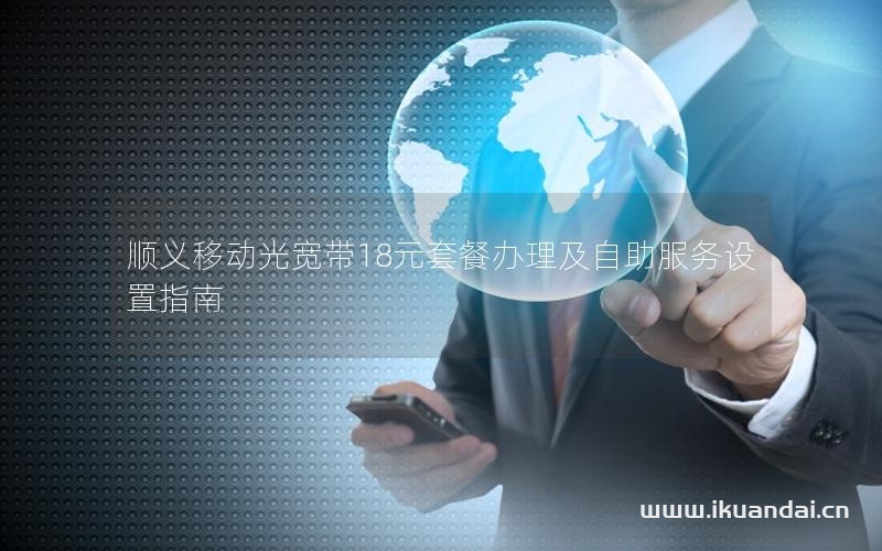 順義移動(dòng)光寬帶18元套餐辦理及自助服務(wù)設(shè)置指南