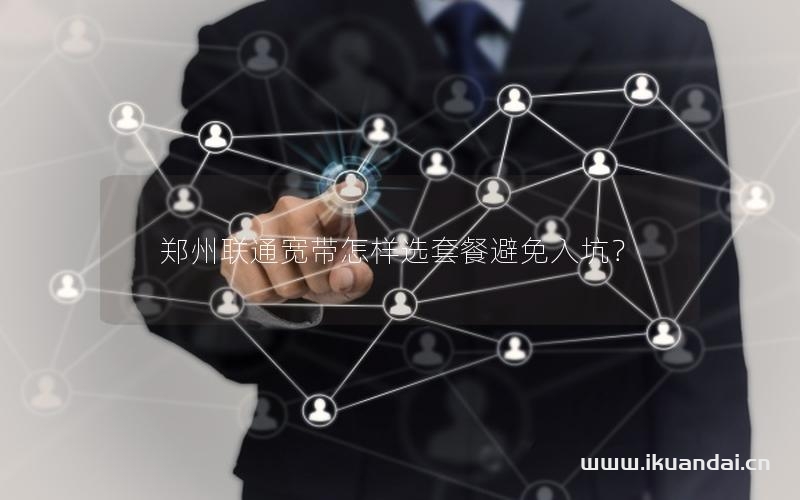 鄭州聯(lián)通寬帶怎樣選套餐避免入坑？