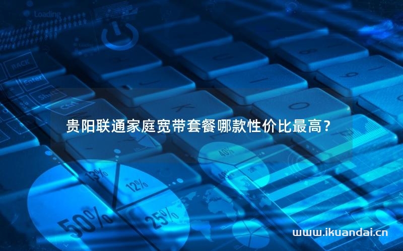 貴陽聯(lián)通家庭寬帶套餐哪款性價比最高？