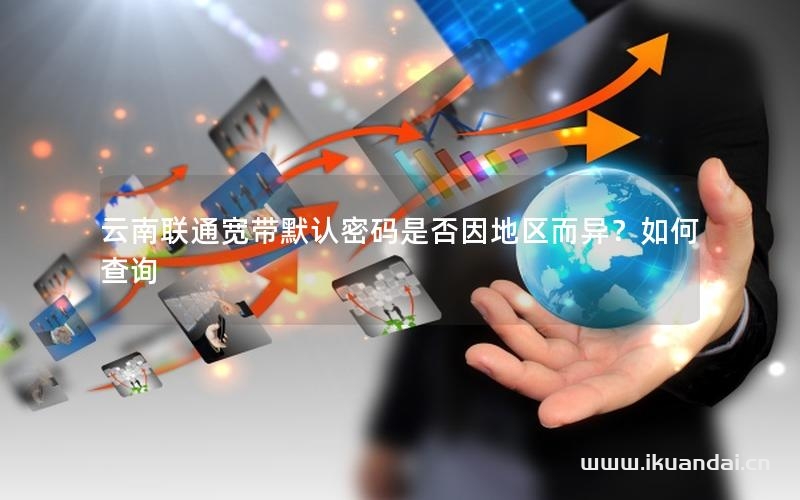 云南聯(lián)通寬帶默認(rèn)密碼是否因地區(qū)而異？如何查詢