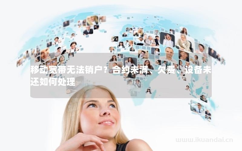 移動(dòng)寬帶無法銷戶？合約未滿、欠費(fèi)、設(shè)備未還如何處理