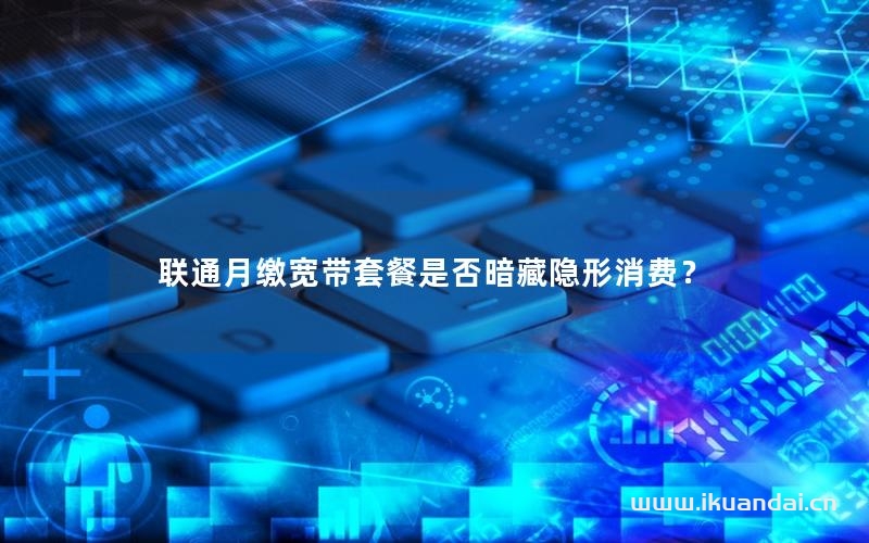 聯(lián)通月繳寬帶套餐是否暗藏隱形消費(fèi)？