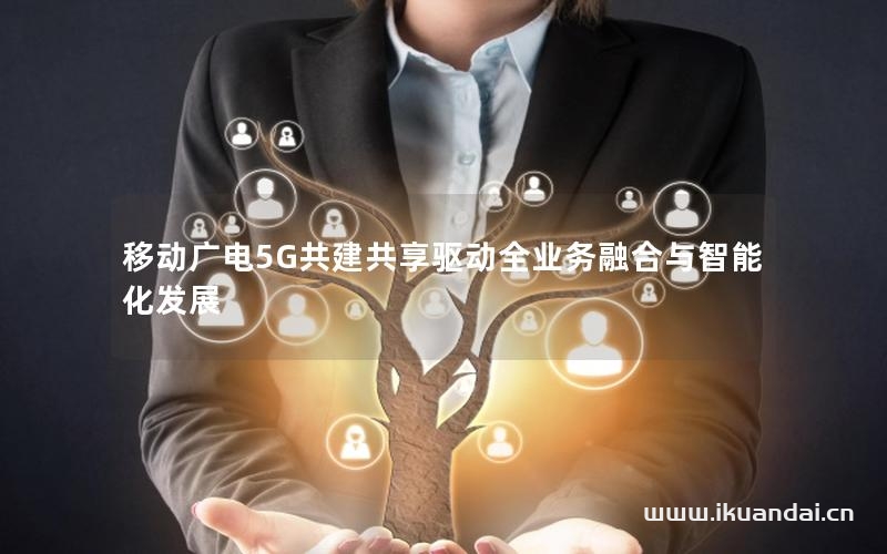 移動(dòng)廣電5G共建共享驅(qū)動(dòng)全業(yè)務(wù)融合與智能化發(fā)展
