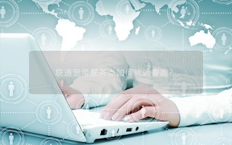 聯(lián)通寬帶服務(wù)點(diǎn)如何就近查詢？