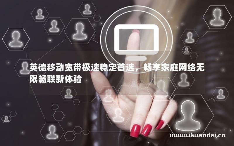 英德移動寬帶極速穩(wěn)定首選，暢享家庭網(wǎng)絡無限暢聯(lián)新體驗