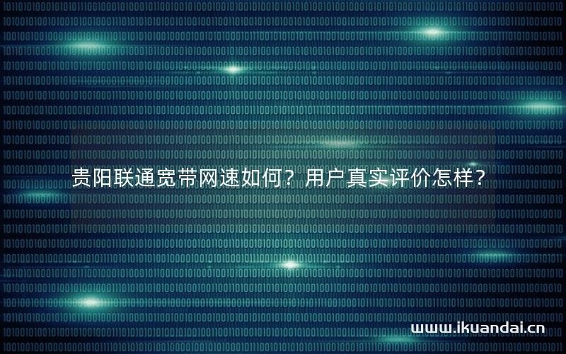 貴陽聯通寬帶網速如何？用戶真實評價怎樣？