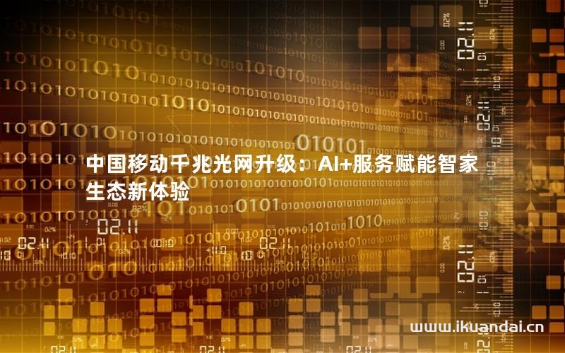 中國移動千兆光網(wǎng)升級：AI+服務(wù)賦能智家生態(tài)新體驗