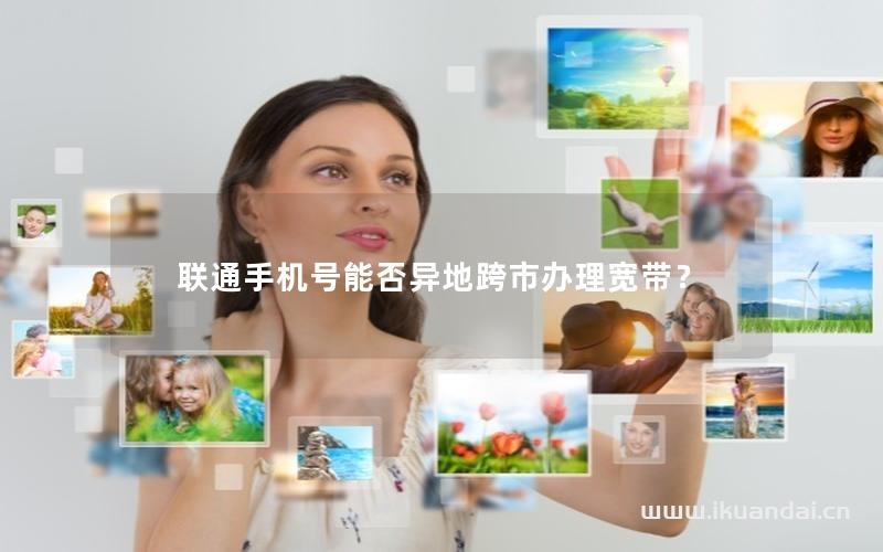 聯(lián)通手機號能否異地跨市辦理寬帶？