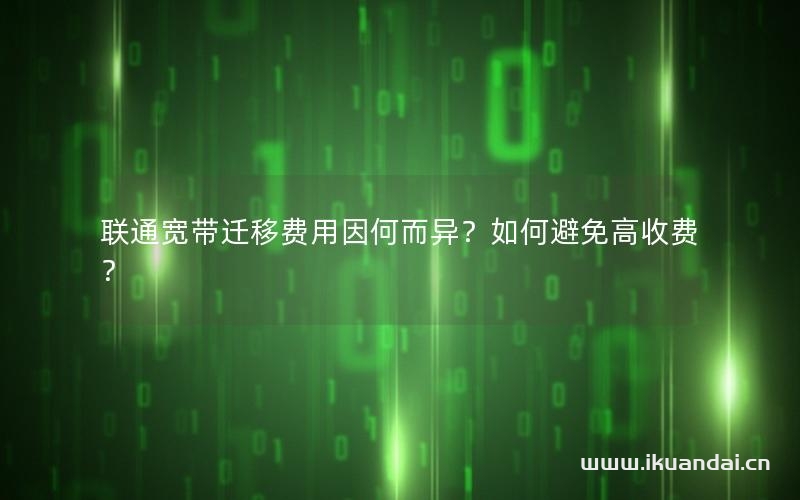 聯(lián)通寬帶遷移費(fèi)用因何而異？如何避免高收費(fèi)？