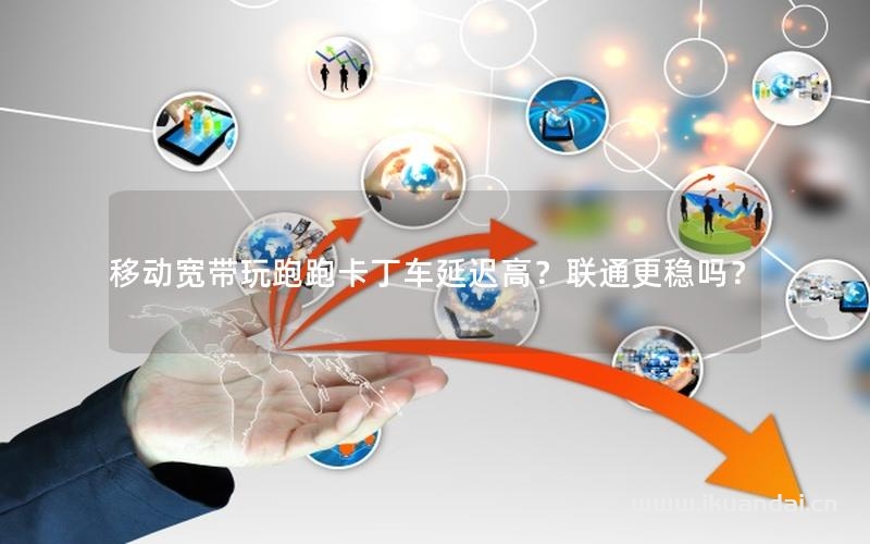移動(dòng)寬帶玩跑跑卡丁車(chē)延遲高？聯(lián)通更穩(wěn)嗎？