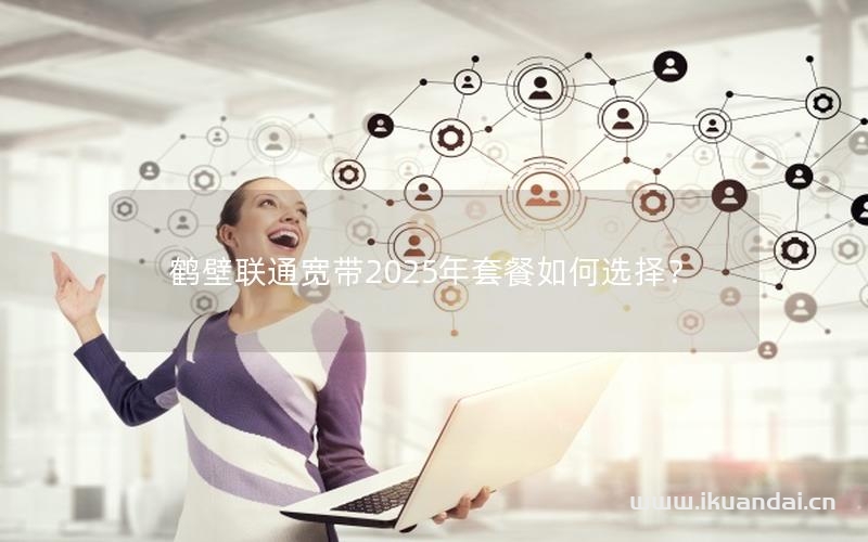 鶴壁聯(lián)通寬帶2025年套餐如何選擇？