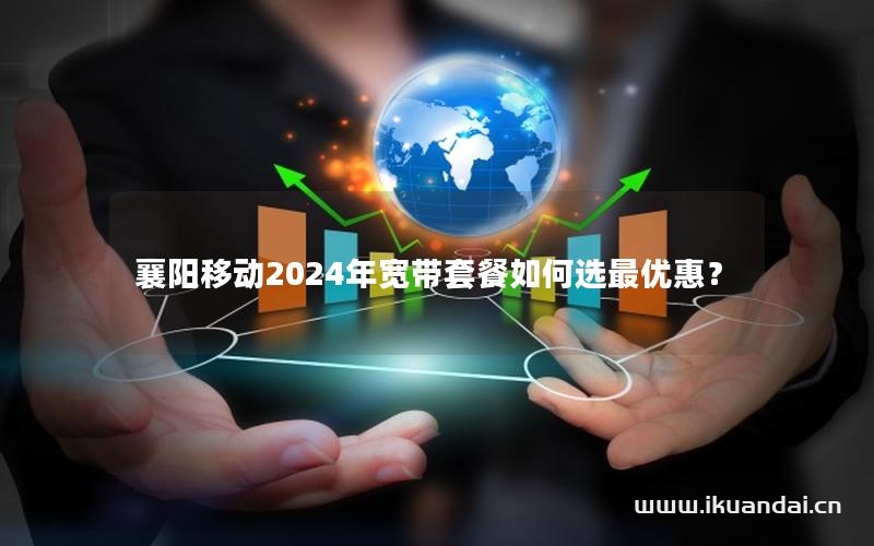 襄陽移動(dòng)2024年寬帶套餐如何選最優(yōu)惠？