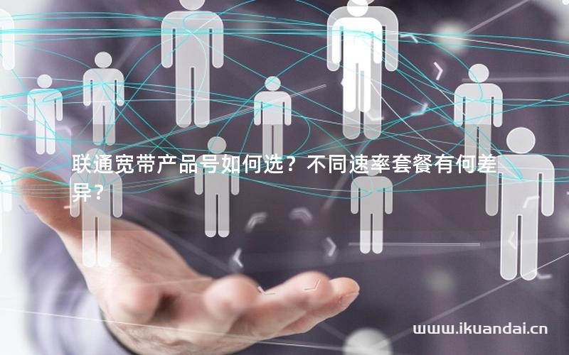 聯(lián)通寬帶產(chǎn)品號如何選？不同速率套餐有何差異？