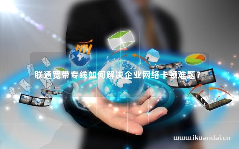 聯(lián)通寬帶專線如何解決企業(yè)網(wǎng)絡(luò)卡頓難題？