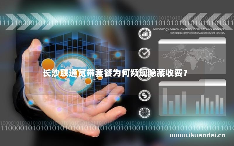 長沙聯(lián)通寬帶套餐為何頻現(xiàn)隱藏收費(fèi)？