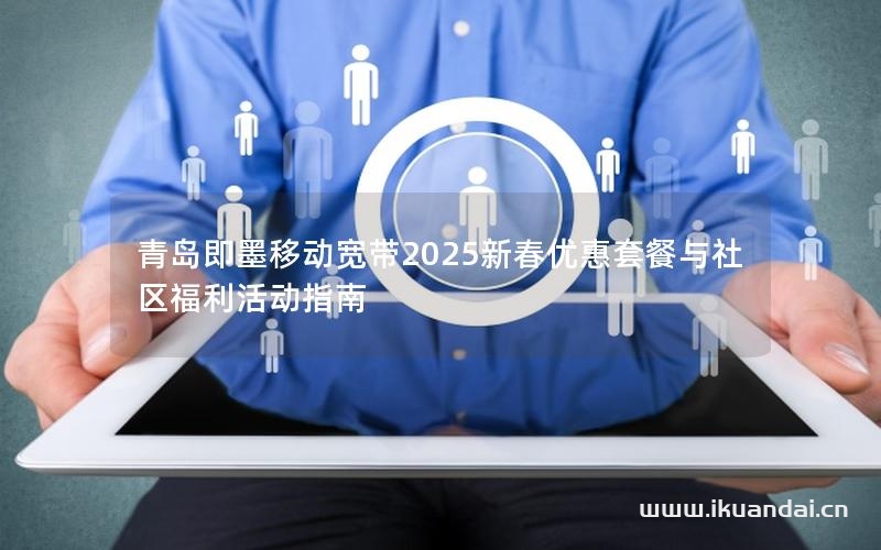 青島即墨移動寬帶2025新春優(yōu)惠套餐與社區(qū)福利活動指南