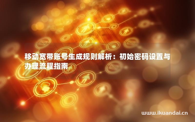 移動(dòng)寬帶賬號(hào)生成規(guī)則解析：初始密碼設(shè)置與辦理流程指南