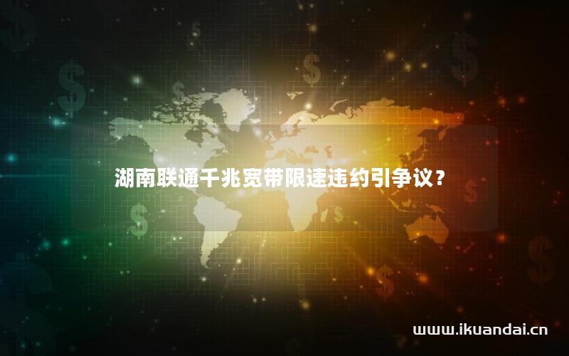 湖南聯(lián)通千兆寬帶限速違約引爭(zhēng)議？