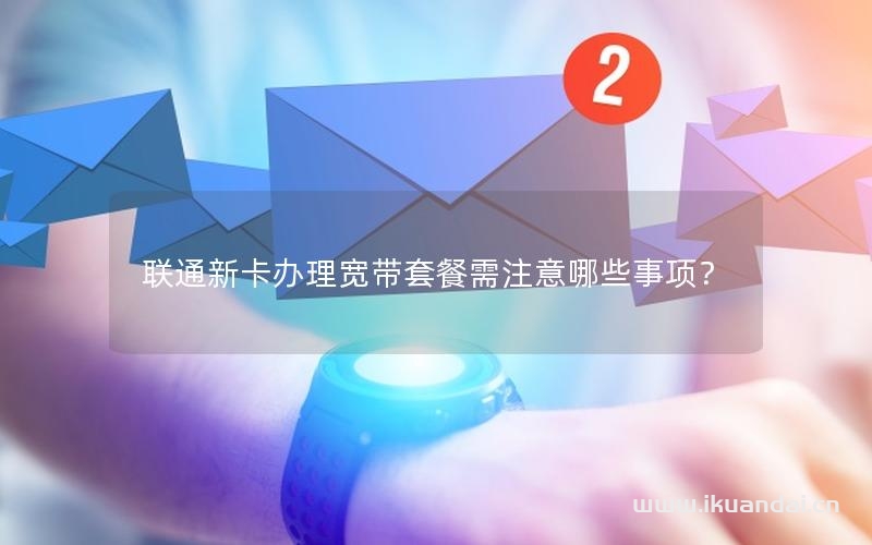 聯(lián)通新卡辦理寬帶套餐需注意哪些事項(xiàng)？
