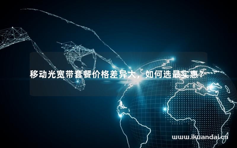 移動光寬帶套餐價格差異大，如何選最實惠？