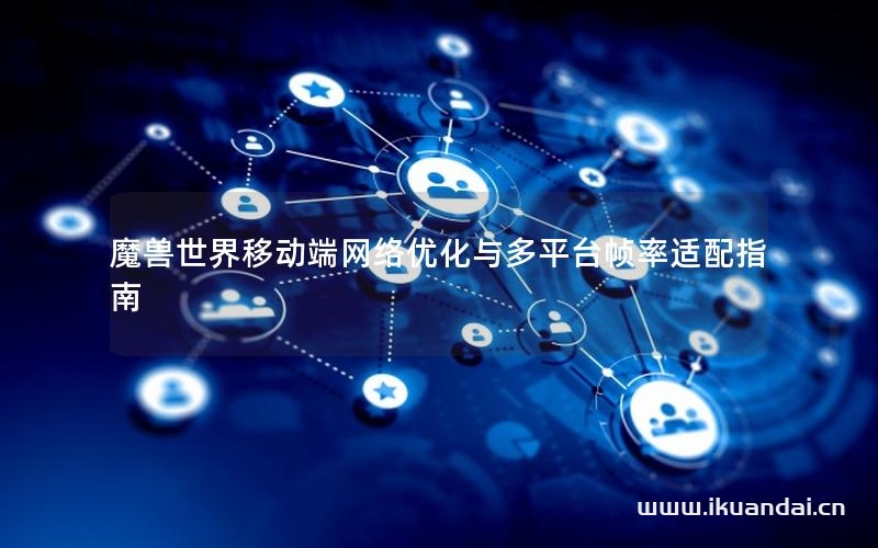 魔獸世界移動端網(wǎng)絡(luò)優(yōu)化與多平臺幀率適配指南