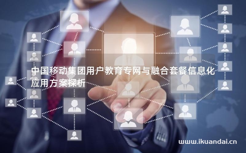 中國(guó)移動(dòng)集團(tuán)用戶教育專網(wǎng)與融合套餐信息化應(yīng)用方案探析