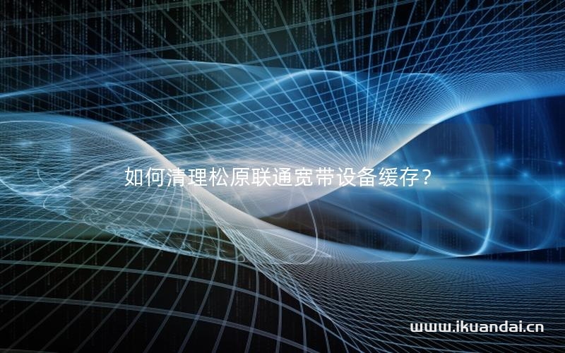 如何清理松原聯(lián)通寬帶設(shè)備緩存？