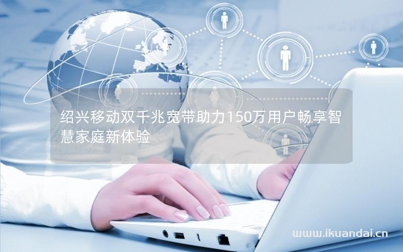 紹興移動雙千兆寬帶助力150萬用戶暢享智慧家庭新體驗