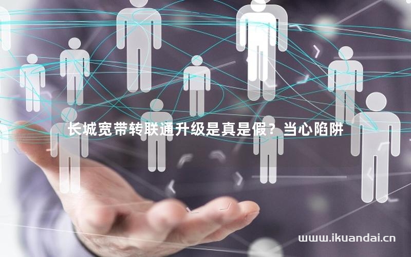 長城寬帶轉(zhuǎn)聯(lián)通升級是真是假？當(dāng)心陷阱