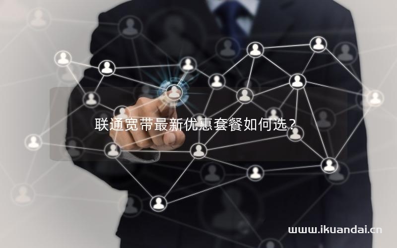 聯通寬帶最新優(yōu)惠套餐如何選？