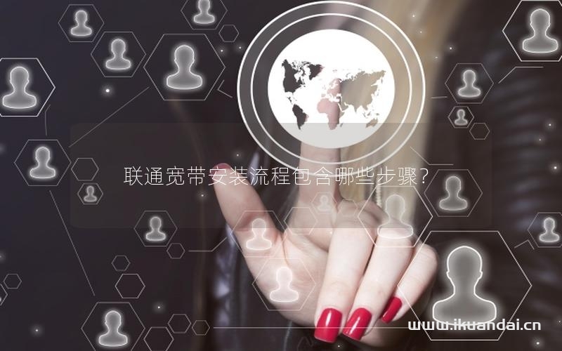 聯(lián)通寬帶安裝流程包含哪些步驟？