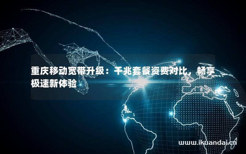 重慶移動寬帶升級：千兆套餐資費對比，暢享極速新體驗